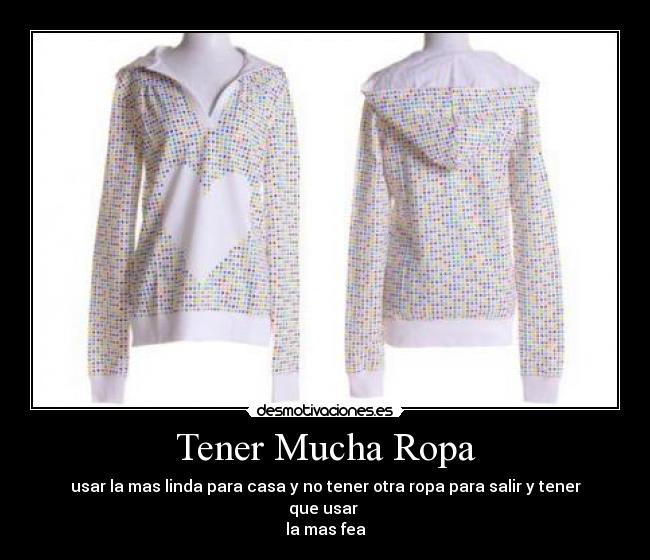 Tener Mucha Ropa - usar la mas linda para casa y no tener otra ropa para salir y tener que usar 
la mas fea