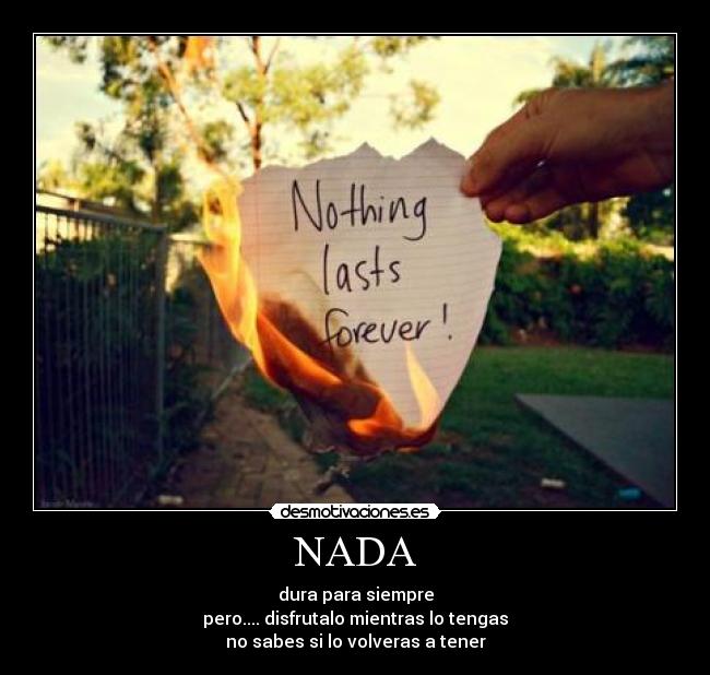 NADA - dura para siempre
pero.... disfrutalo mientras lo tengas
no sabes si lo volveras a tener
