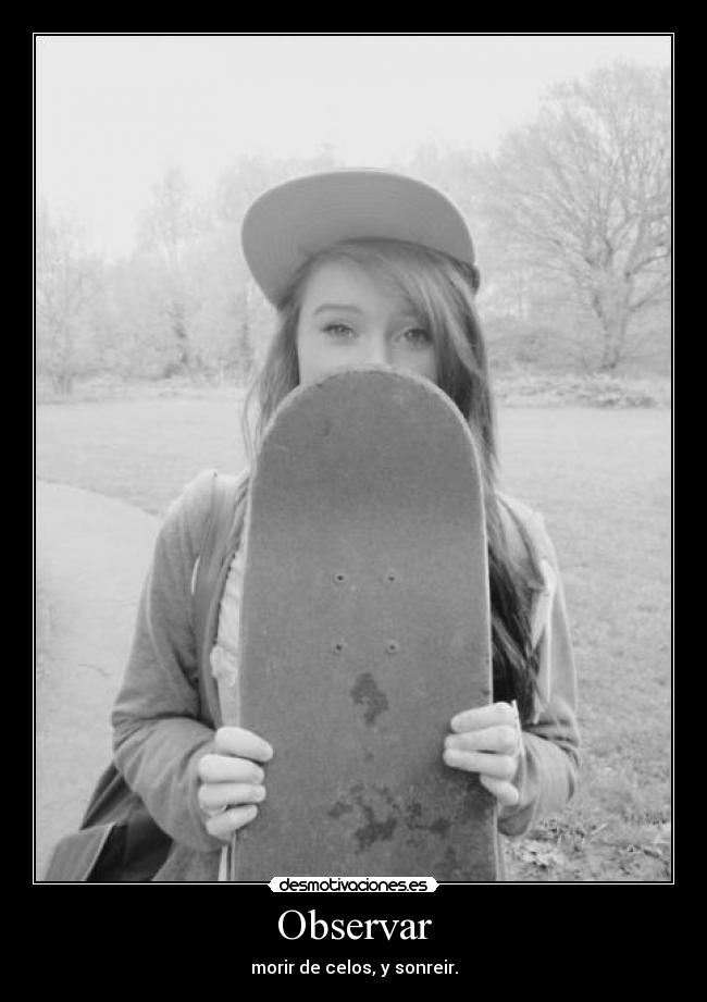 Observar - morir de celos, y sonreir.