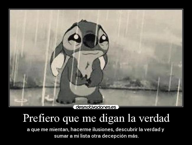 Prefiero que me digan la verdad - a que me mientan, hacerme ilusiones, descubrir la verdad y
sumar a mi lista otra decepción más.