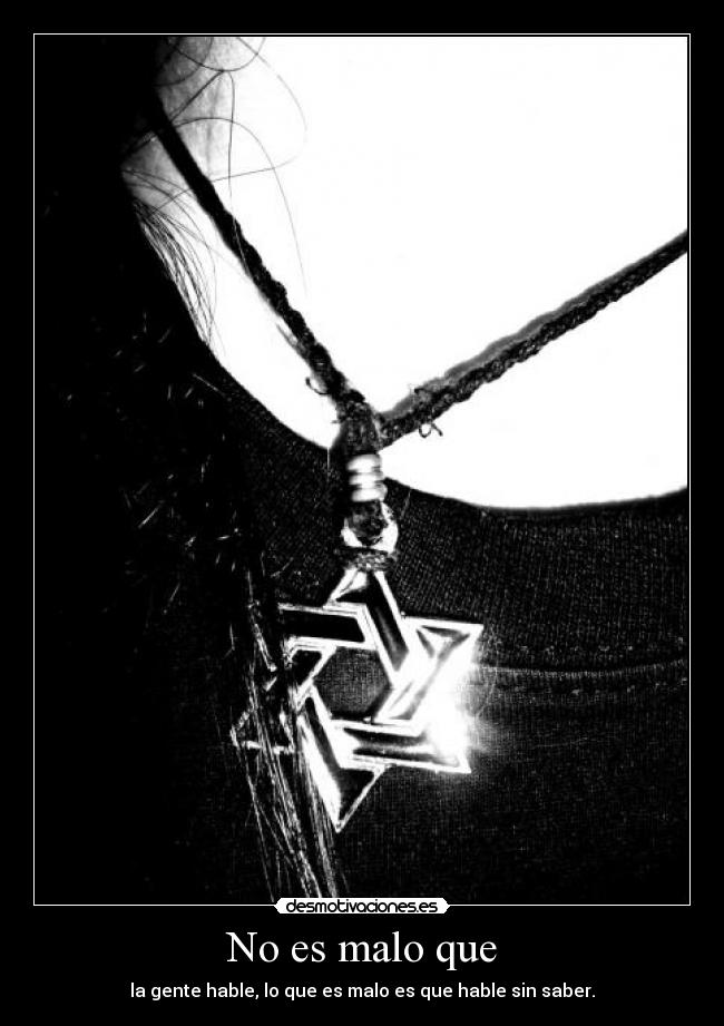 No es malo que - la gente hable, lo que es malo es que hable sin saber.