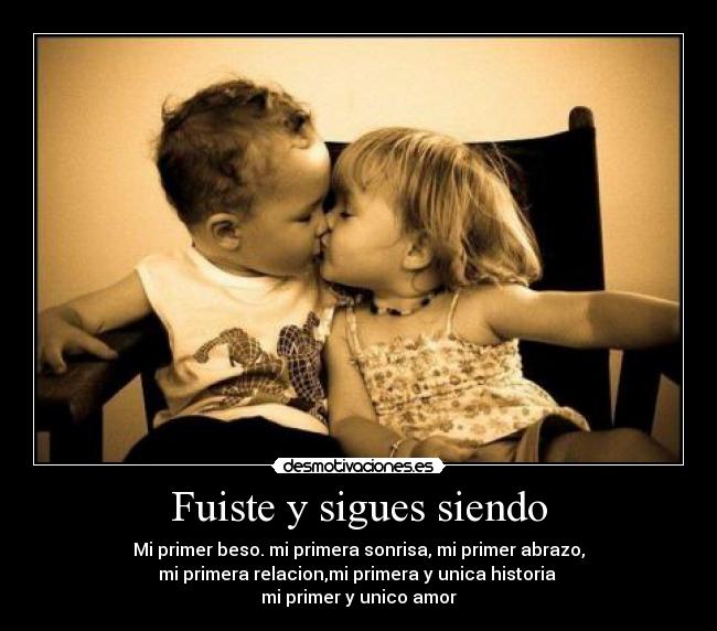Fuiste y sigues siendo - Mi primer beso. mi primera sonrisa, mi primer abrazo,
mi primera relacion,mi primera y unica historia
mi primer y unico amor