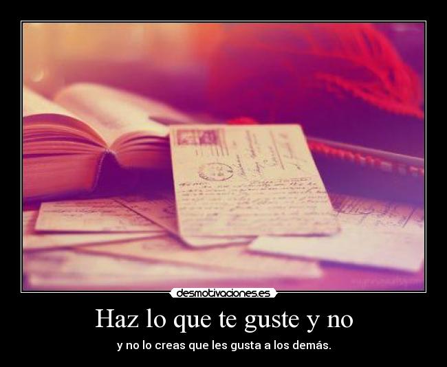 Haz lo que te guste y no - y no lo creas que les gusta a los demás.