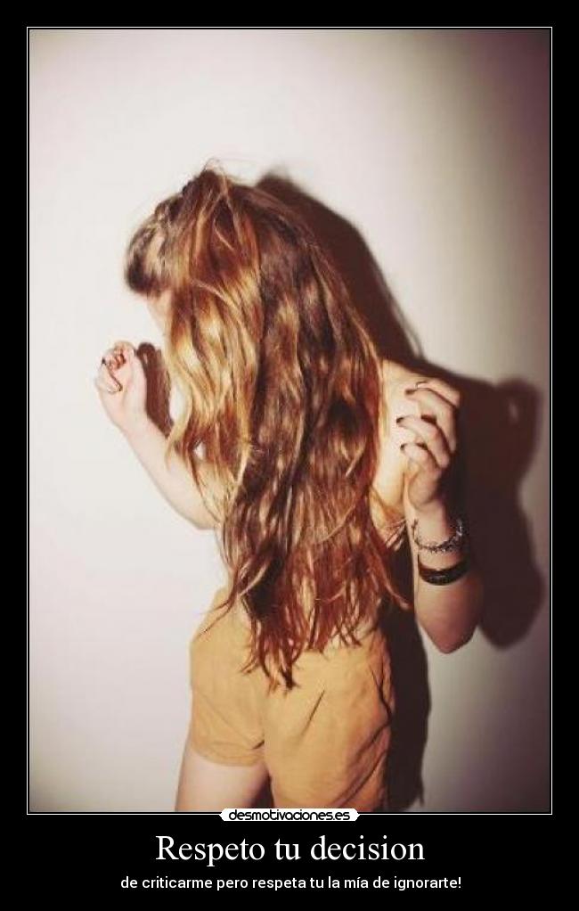 Respeto tu decision - de criticarme pero respeta tu la mía de ignorarte!