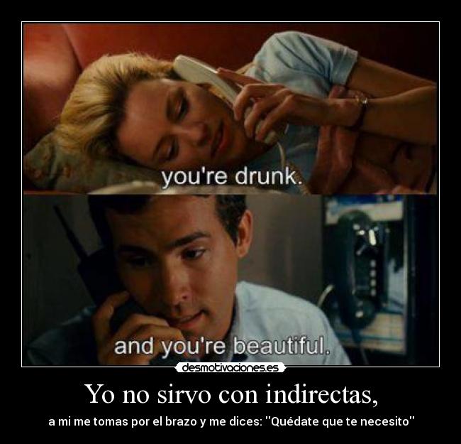 Yo no sirvo con indirectas, - a mi me tomas por el brazo y me dices: Quédate que te necesito