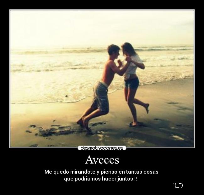 Aveces - Me quedo mirandote y pienso en tantas cosas
que podriamos hacer juntos !!
(_)