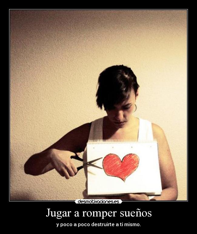 Jugar a romper sueños - y poco a poco destruirte a ti mismo.