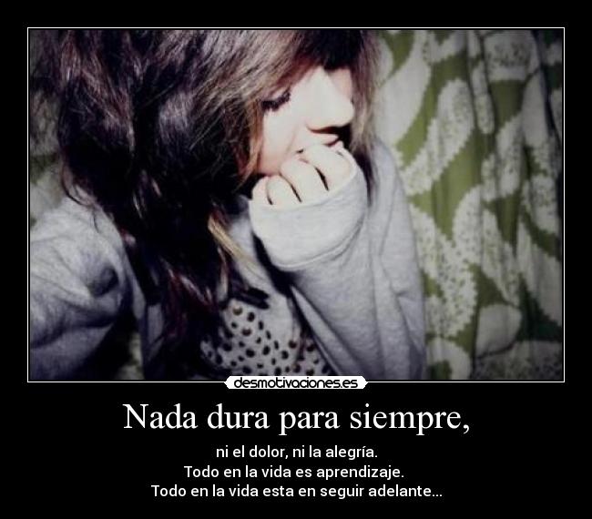 Nada dura para siempre, - ni el dolor, ni la alegría.
Todo en la vida es aprendizaje.
Todo en la vida esta en seguir adelante...