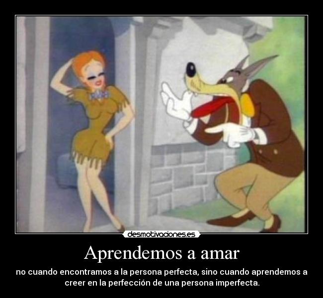 Aprendemos a amar - no cuando encontramos a la persona perfecta, sino cuando aprendemos a
creer en la perfección de una persona imperfecta.