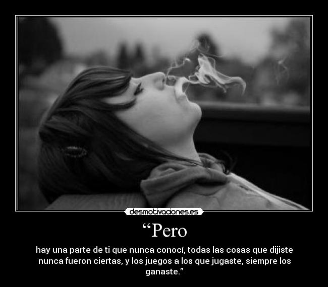 “Pero - hay una parte de ti que nunca conocí, todas las cosas que dijiste
nunca fueron ciertas, y los juegos a los que jugaste, siempre los
ganaste.”