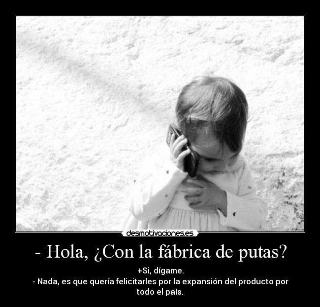 - Hola, ¿Con la fábrica de putas? - +Si, dígame.
- Nada, es que quería felicitarles por la expansión del producto por todo el país.