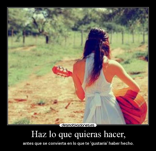 Haz lo que quieras hacer, - antes que se convierta en lo que te gustaría haber hecho.