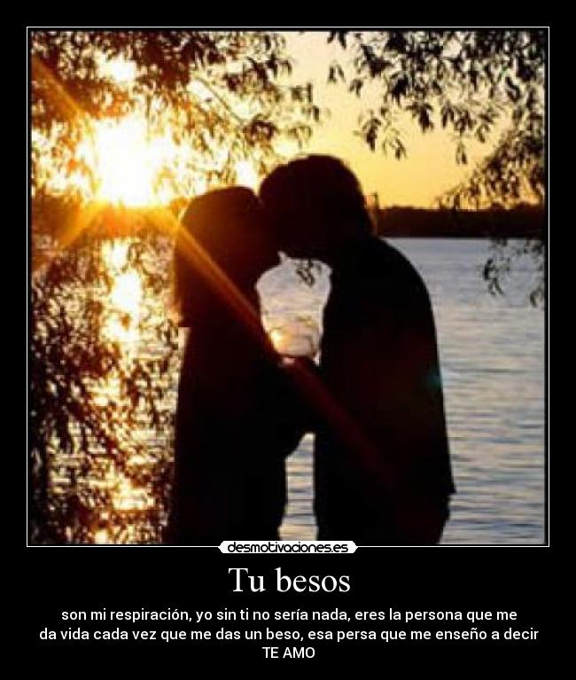 Tu besos - son mi respiración, yo sin ti no sería nada, eres la persona que me
da vida cada vez que me das un beso, esa persa que me enseño a decir
TE AMO