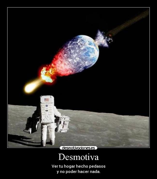 Desmotiva - Ver tu hogar hecho pedasos
y no poder hacer nada.