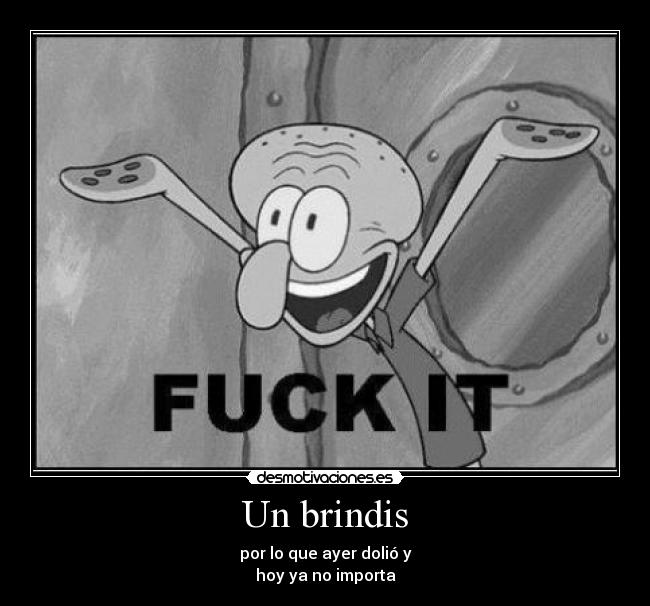 Un brindis - por lo que ayer dolió y
hoy ya no importa
