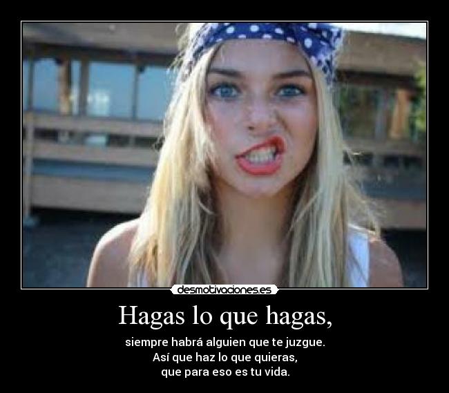 Hagas lo que hagas, - siempre habrá alguien que te juzgue.
Así que haz lo que quieras,
que para eso es tu vida.