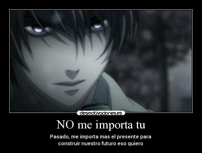 NO me importa tu - Pasado, me importa mas el presente para
construir nuestro futuro eso quiero
