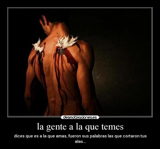 la gente a la que temes - dices que es a la que amas, fueron sus palabras las que cortaron tus alas...