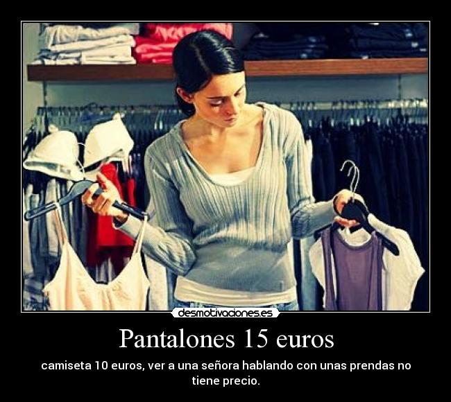 Pantalones 15 euros - camiseta 10 euros, ver a una señora hablando con unas prendas no tiene precio.