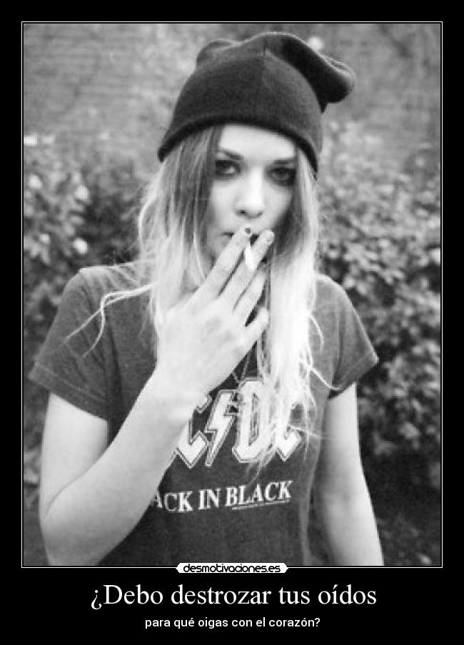 ¿Debo destrozar tus oídos -