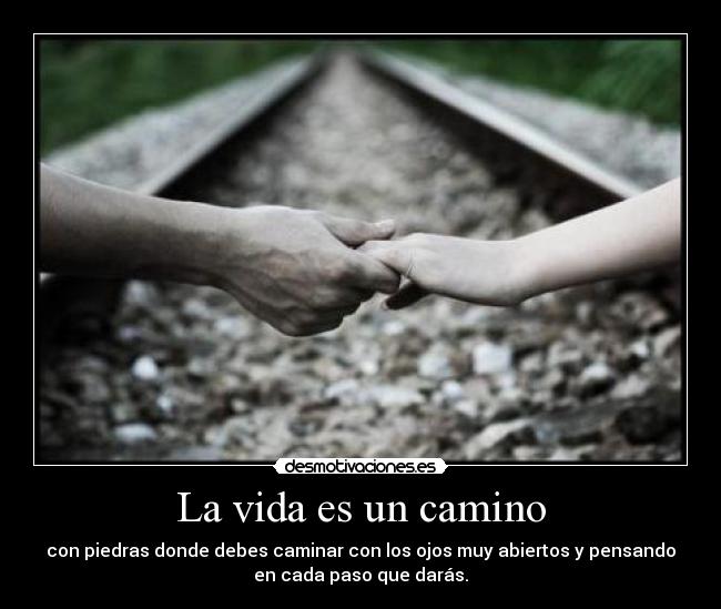 La vida es un camino - con piedras donde debes caminar con los ojos muy abiertos y pensando
en cada paso que darás.