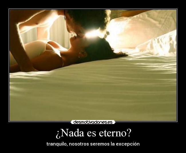 ¿Nada es eterno? - tranquilo, nosotros seremos la excepción