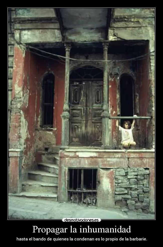 Propagar la inhumanidad - hasta el bando de quienes la condenan es lo propio de la barbarie.