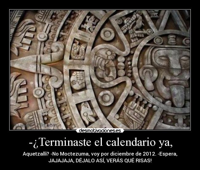 -¿Terminaste el calendario ya, - Aquetzalli? -No Moctezuma, voy por diciembre de 2012. -Espera,
JAJAJAJA, DÉJALO ASÍ, VERÁS QUÉ RISAS!