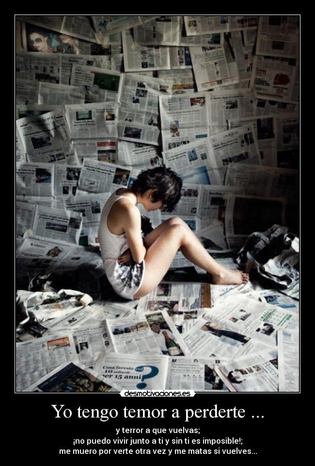 Yo tengo temor a perderte ... - y terror a que vuelvas;
¡no puedo vivir junto a ti y sin ti es imposible!;
me muero por verte otra vez y me matas si vuelves...