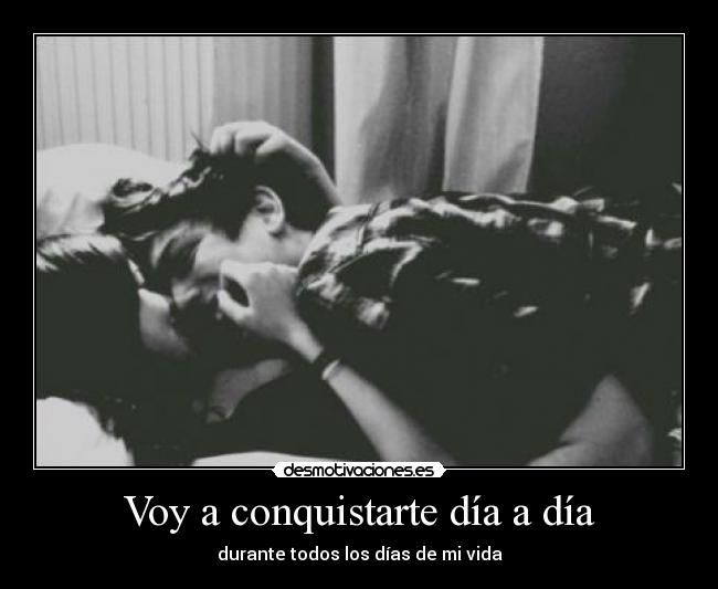 Voy a conquistarte día a día - durante todos los días de mi vida