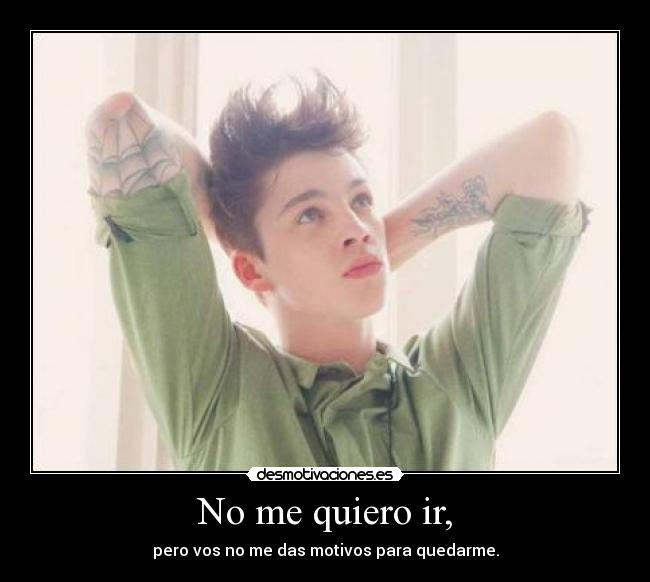 No me quiero ir, - pero vos no me das motivos para quedarme.