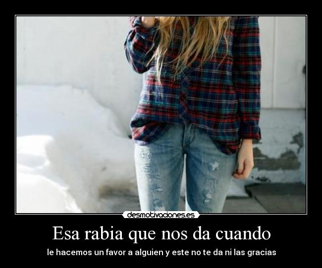 Esa rabia que nos da cuando - le hacemos un favor a alguien y este no te da ni las gracias
