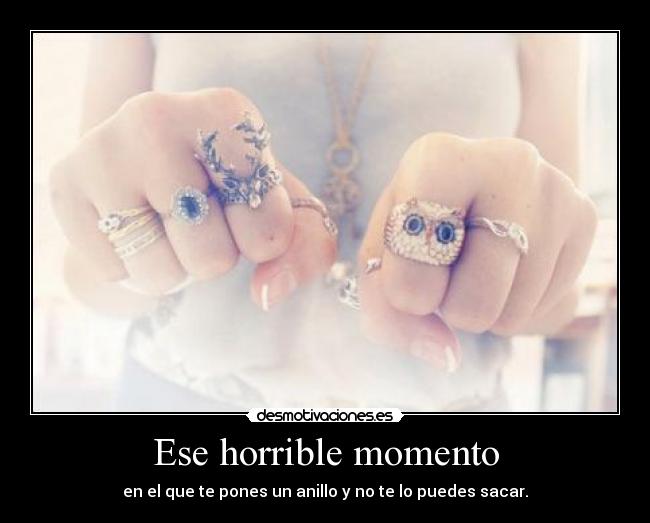 Ese horrible momento - en el que te pones un anillo y no te lo puedes sacar.