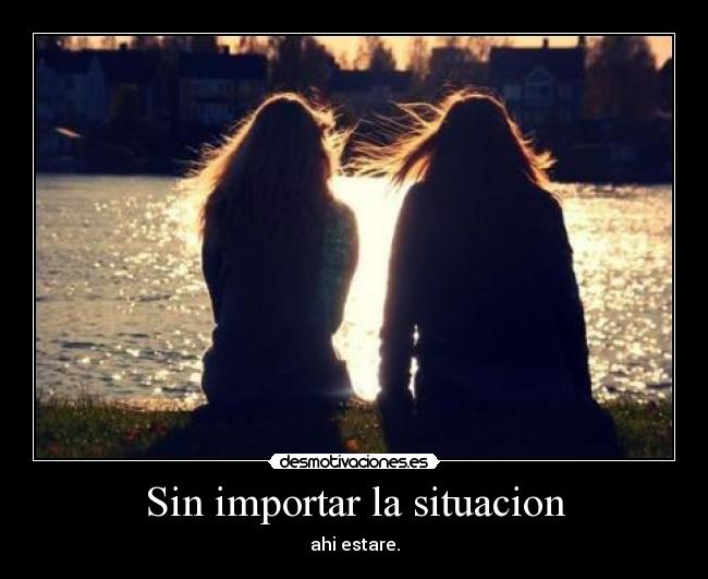 Sin importar la situacion - ahi estare.