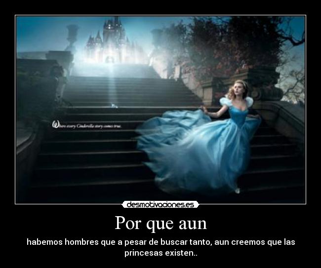 Por que aun - habemos hombres que a pesar de buscar tanto, aun creemos que las
princesas existen..