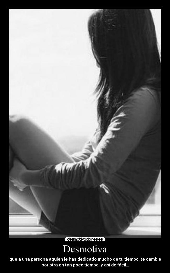 Desmotiva - que a una persona aquien le has dedicado mucho de tu tiempo, te cambie
por otra en tan poco tiempo, y así de fácil...