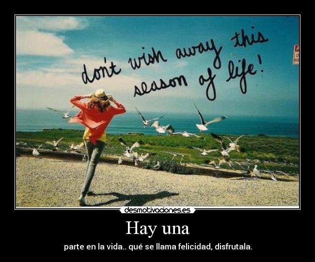 Hay una - parte en la vida.. qué se llama felicidad, disfrutala.