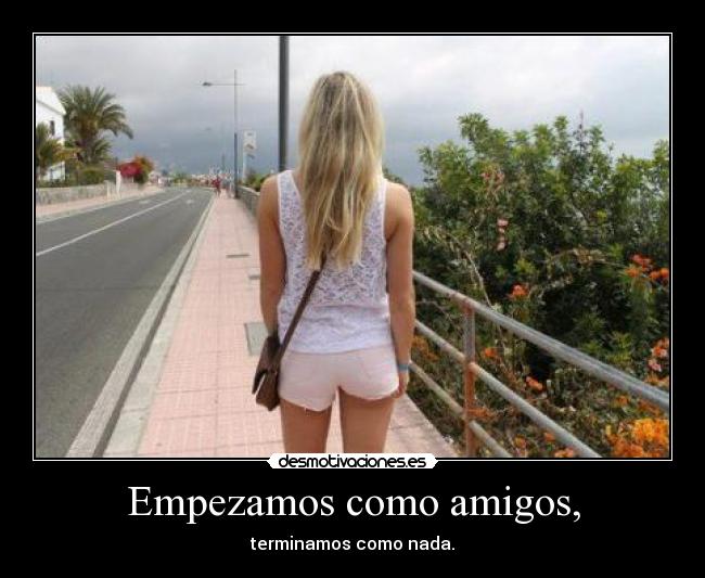 Empezamos como amigos, -