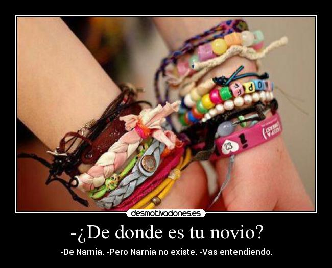-¿De donde es tu novio? - -De Narnia. -Pero Narnia no existe. -Vas entendiendo.