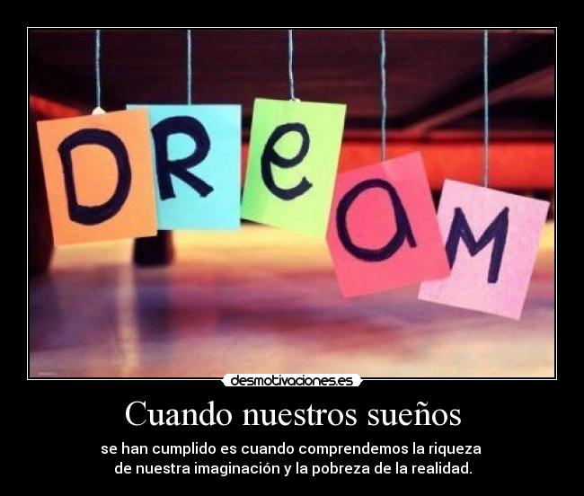 Cuando nuestros sueños - se han cumplido es cuando comprendemos la riqueza
de nuestra imaginación y la pobreza de la realidad.