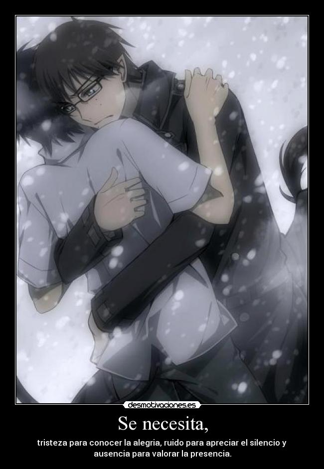 Se necesita, - tristeza para conocer la alegria, ruido para apreciar el silencio y
ausencia para valorar la presencia.