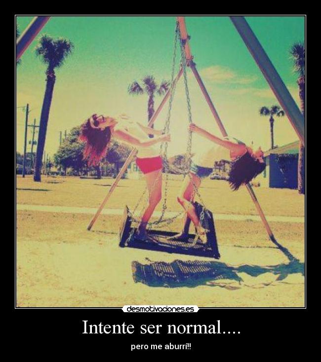 Intente ser normal.... - pero me aburrí!!