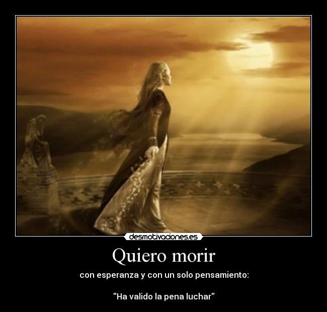 Quiero morir - con esperanza y con un solo pensamiento:

Ha valido la pena luchar