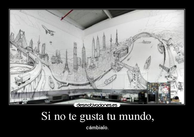 Si no te gusta tu mundo, - cámbialo.