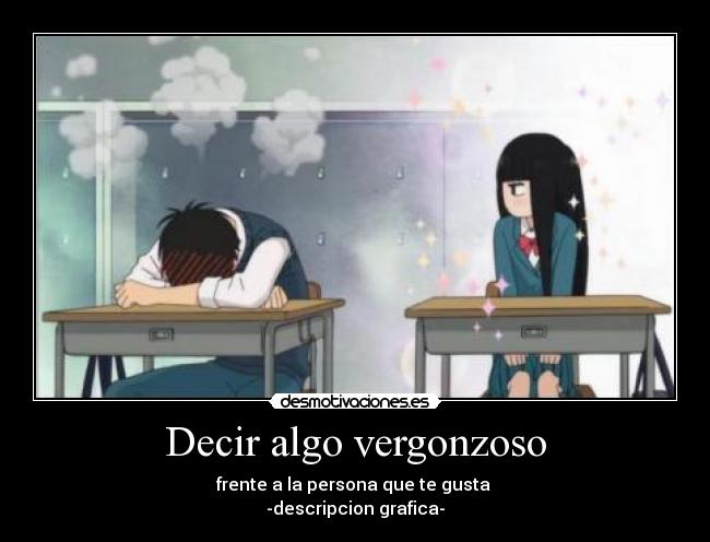 Decir algo vergonzoso - frente a la persona que te gusta
-descripcion grafica-