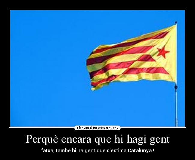 Perquè encara que hi hagi gent - fatxa, també hi ha gent que sestima Catalunya !
