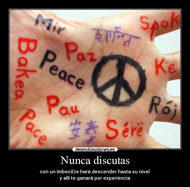 Nunca discutas - con un ímbecil,te hará descender hasta su nivel
y allí te ganará por experiencia