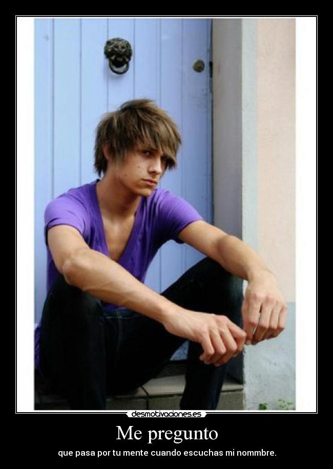 Me pregunto - que pasa por tu mente cuando escuchas mi nommbre.