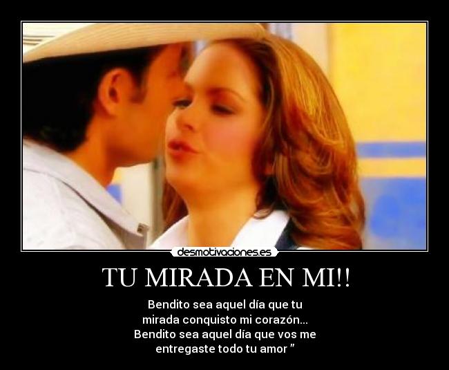 TU MIRADA EN MI!! - Bendito sea aquel día que tu
mirada conquisto mi corazón...
Bendito sea aquel día que vos me
entregaste todo tu amor ”