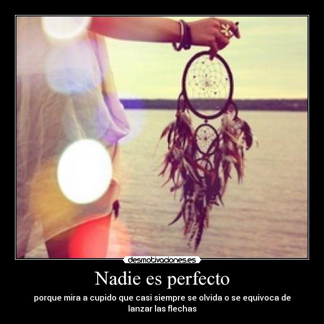 Nadie es perfecto - porque mira a cupido que casi siempre se olvida o se equivoca de lanzar las flechas